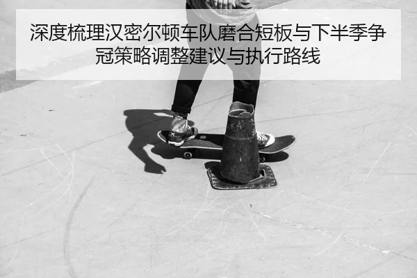 深度梳理汉密尔顿车队磨合短板与下半季争冠策略调整建议与执行路线